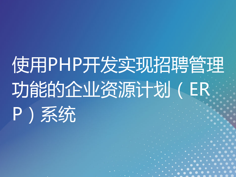 使用PHP开发实现招聘管理功能的企业资源计划（ERP）系统