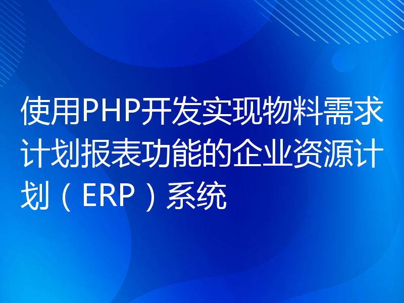 使用PHP开发实现物料需求计划报表功能的企业资源计划（ERP）系统