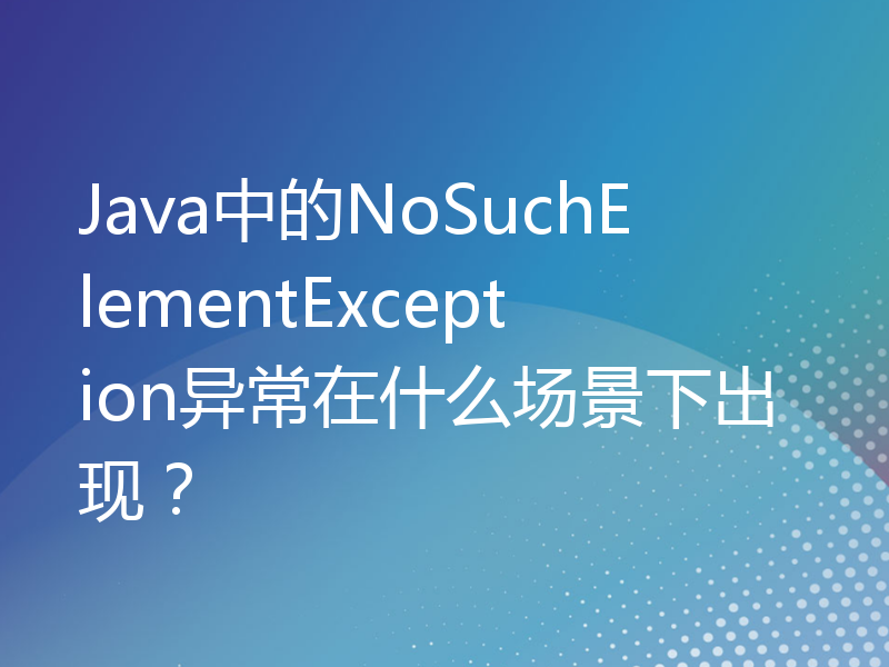 Java中的NoSuchElementException异常在什么场景下出现？