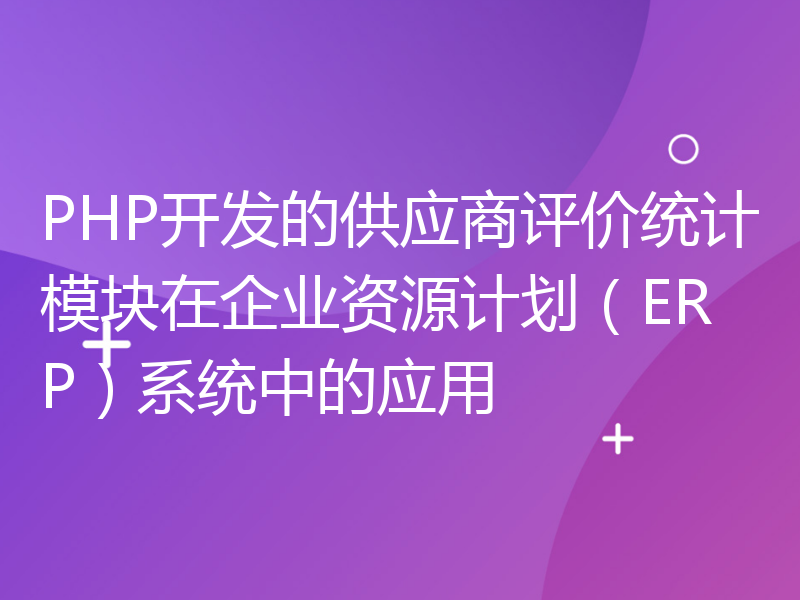 PHP开发的供应商评价统计模块在企业资源计划（ERP）系统中的应用