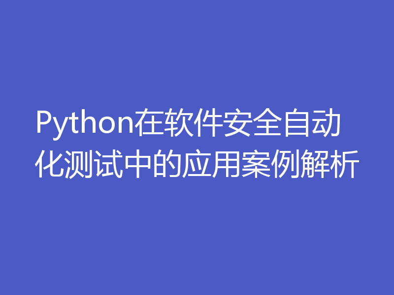 Python在软件安全自动化测试中的应用案例解析