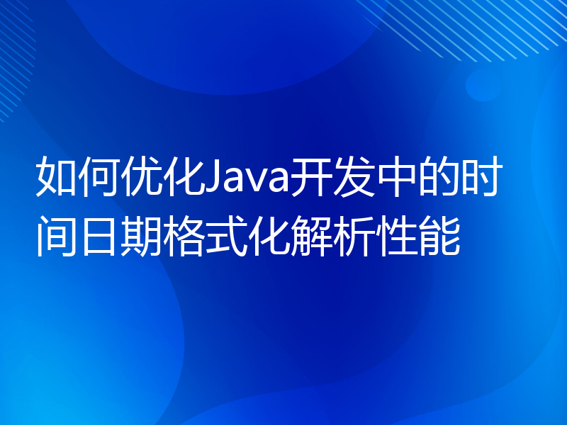 如何优化Java开发中的时间日期格式化解析性能