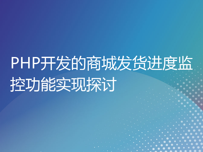 PHP开发的商城发货进度监控功能实现探讨