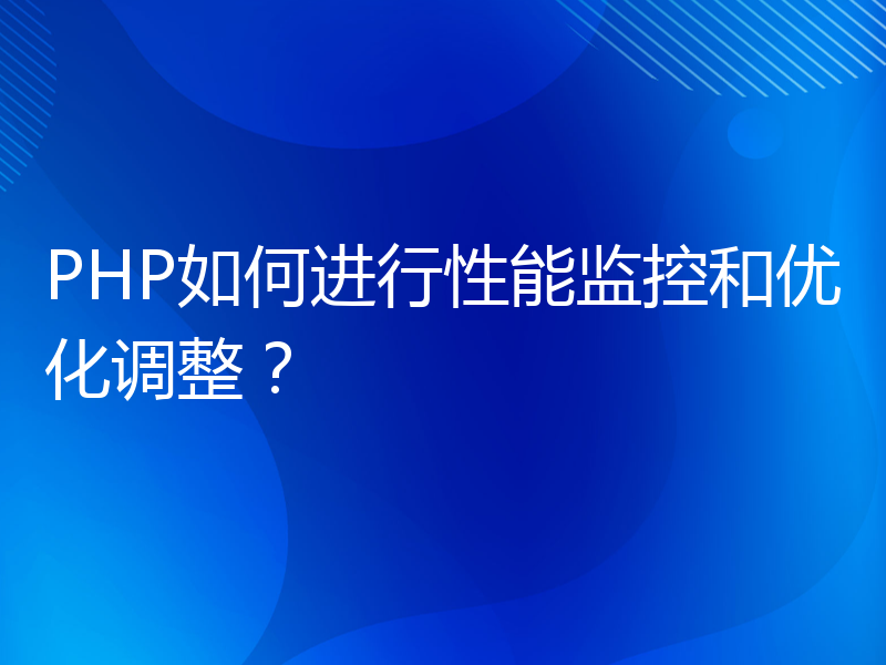 PHP如何进行性能监控和优化调整？