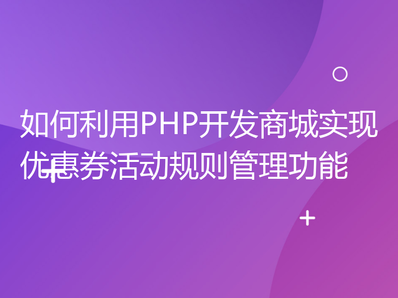 如何利用PHP开发商城实现优惠券活动规则管理功能