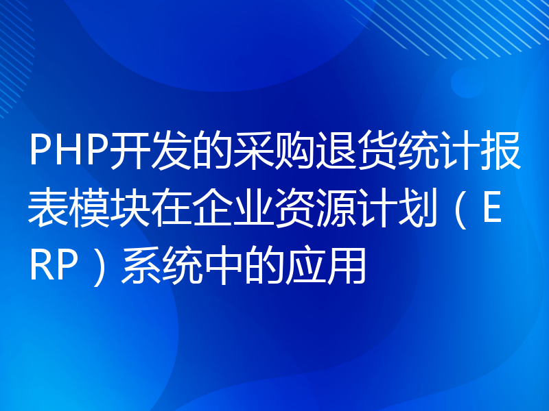 PHP开发的采购退货统计报表模块在企业资源计划（ERP）系统中的应用