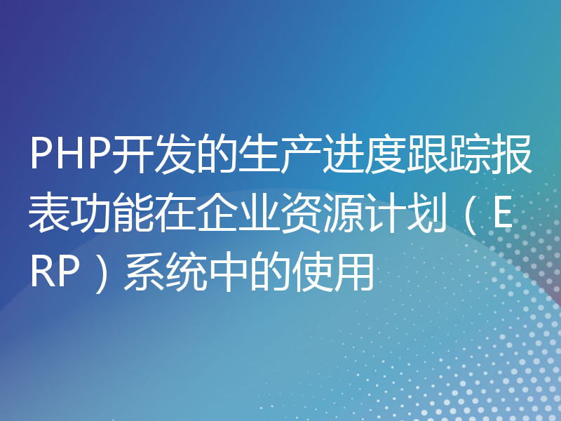 PHP开发的生产进度跟踪报表功能在企业资源计划（ERP）系统中的使用