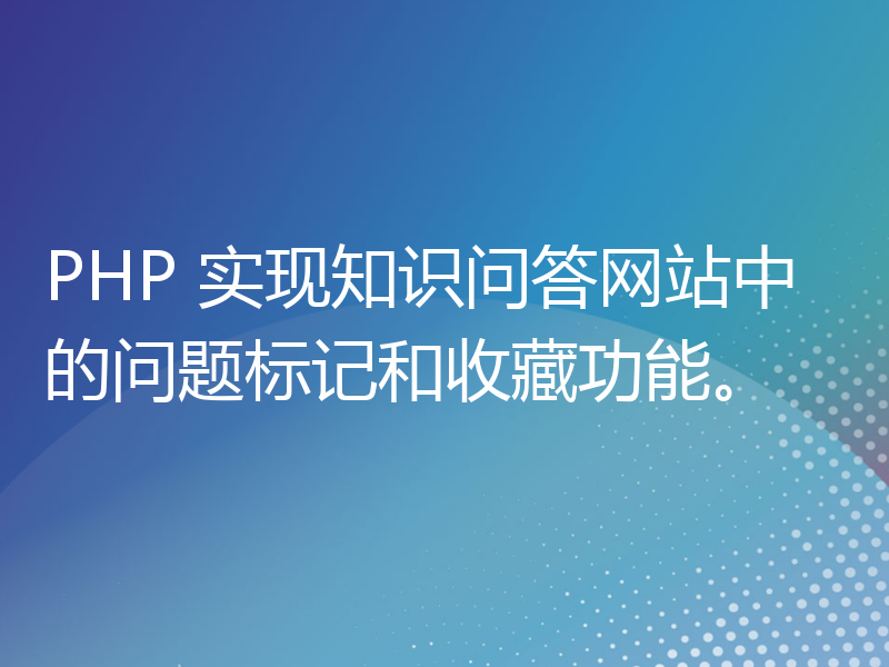 PHP 实现知识问答网站中的问题标记和收藏功能。