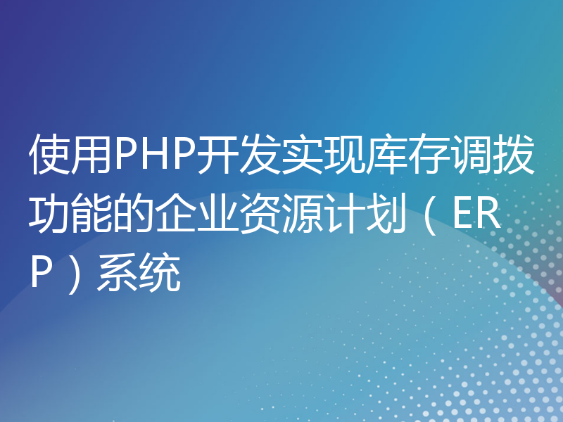 使用PHP开发实现库存调拨功能的企业资源计划（ERP）系统