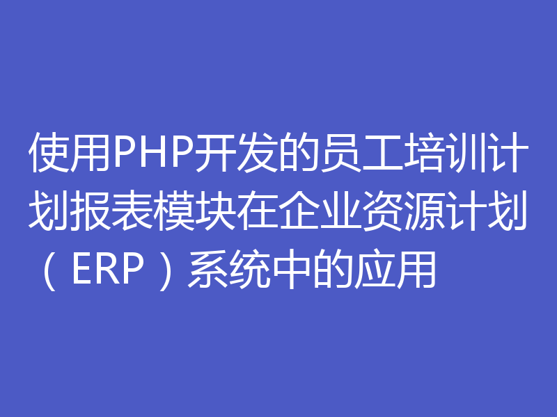 使用PHP开发的员工培训计划报表模块在企业资源计划（ERP）系统中的应用