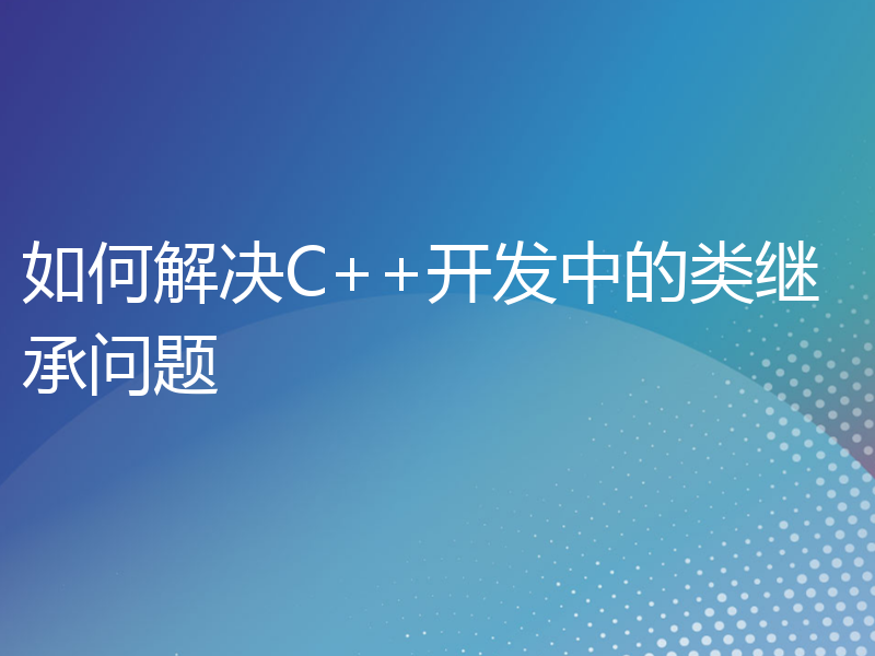 如何解决C++开发中的类继承问题