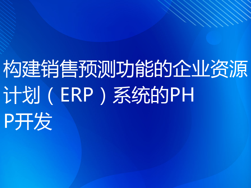 构建销售预测功能的企业资源计划（ERP）系统的PHP开发