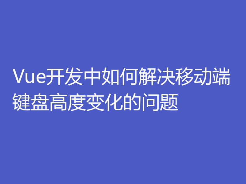 Vue开发中如何解决移动端键盘高度变化的问题