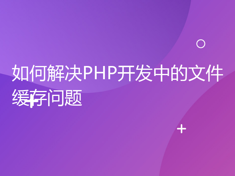 如何解决PHP开发中的文件缓存问题