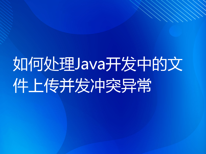 如何处理Java开发中的文件上传并发冲突异常