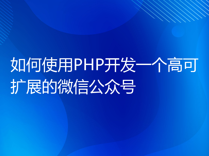 如何使用PHP开发一个高可扩展的微信公众号