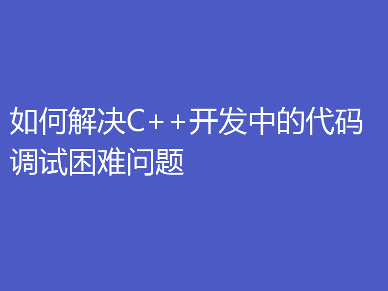 如何解决C++开发中的代码调试困难问题