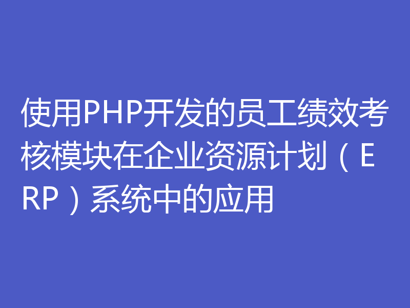 使用PHP开发的员工绩效考核模块在企业资源计划（ERP）系统中的应用