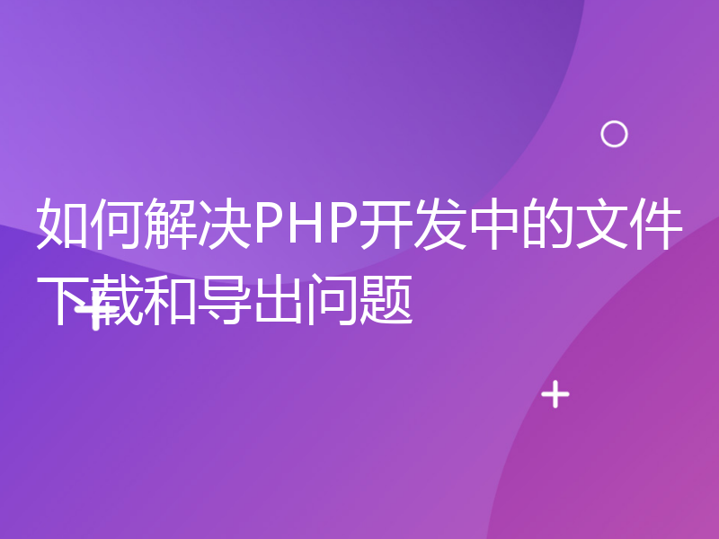 如何解决PHP开发中的文件下载和导出问题