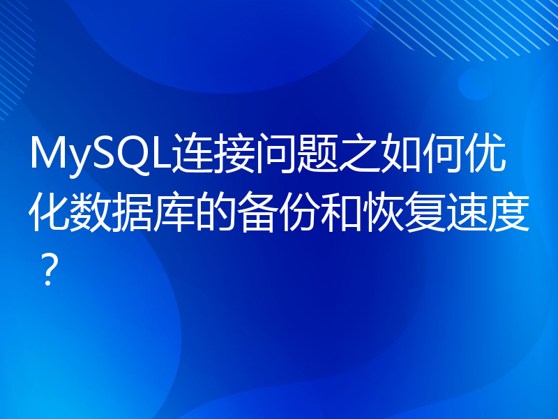 MySQL连接问题之如何优化数据库的备份和恢复速度？