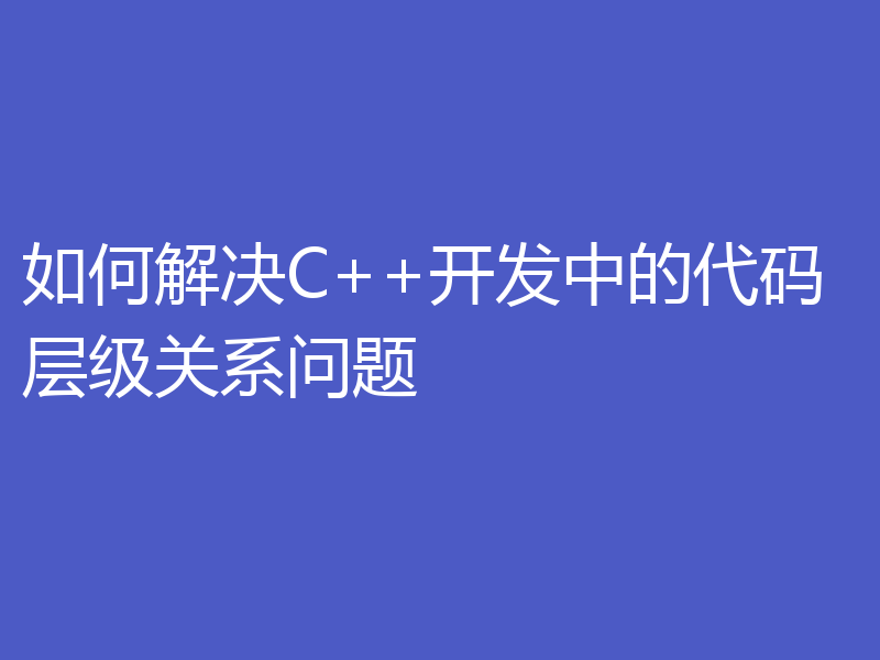 如何解决C++开发中的代码层级关系问题