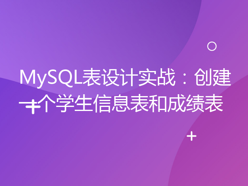 MySQL表设计实战：创建一个学生信息表和成绩表