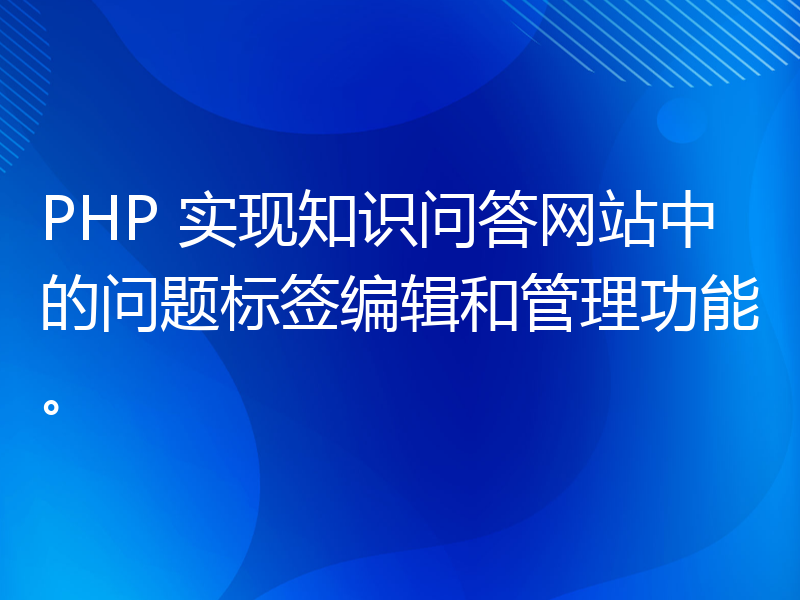 PHP 实现知识问答网站中的问题标签编辑和管理功能。