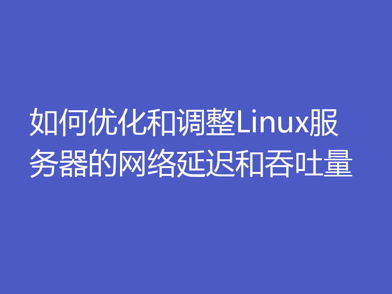 如何优化和调整Linux服务器的网络延迟和吞吐量