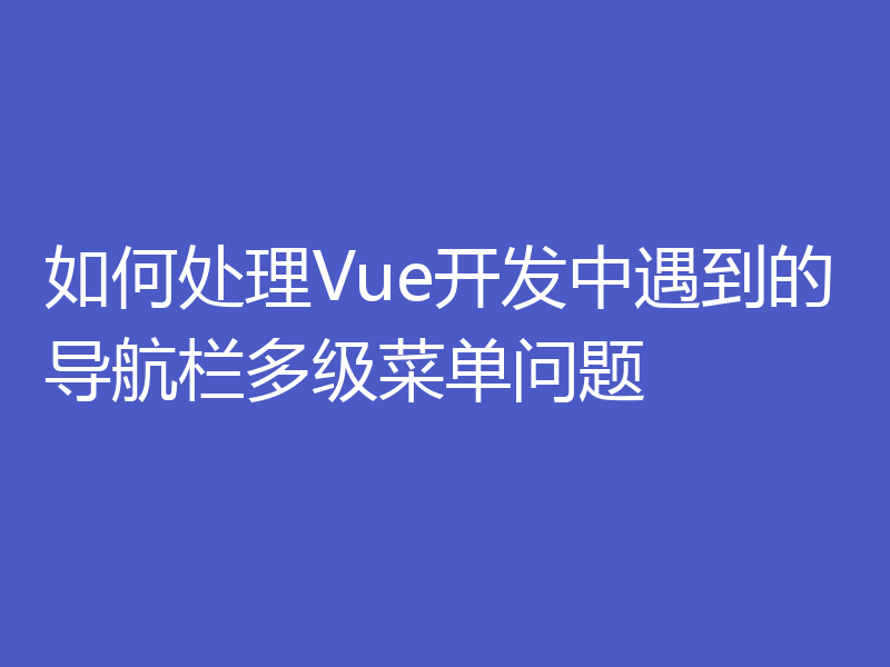 如何处理Vue开发中遇到的导航栏多级菜单问题