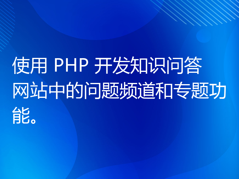 使用 PHP 开发知识问答网站中的问题频道和专题功能。