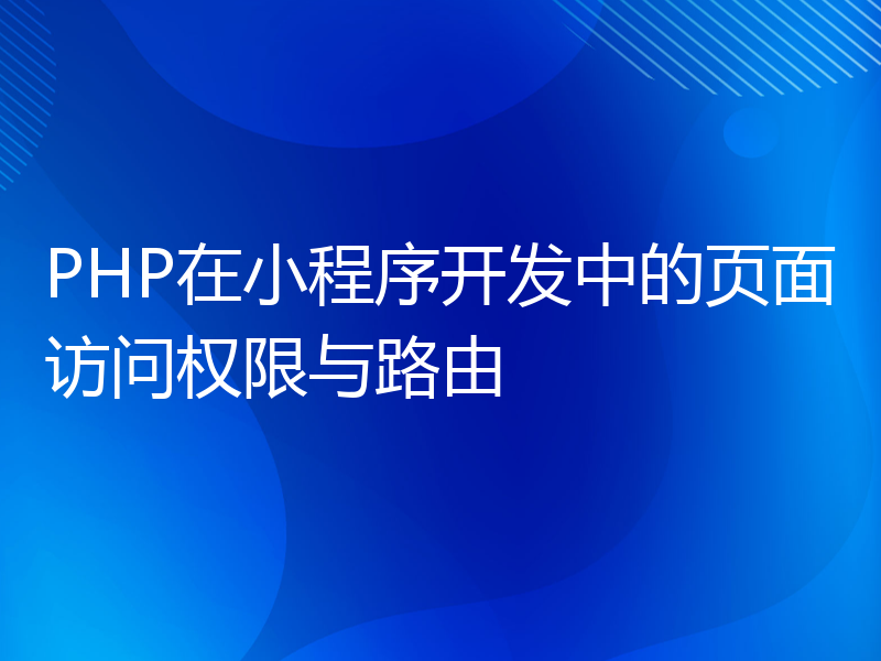 PHP在小程序开发中的页面访问权限与路由