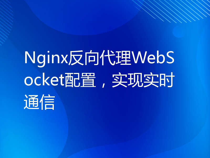 Nginx反向代理WebSocket配置，实现实时通信