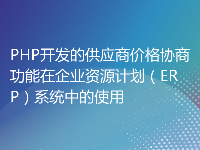 PHP开发的供应商价格协商功能在企业资源计划（ERP）系统中的使用