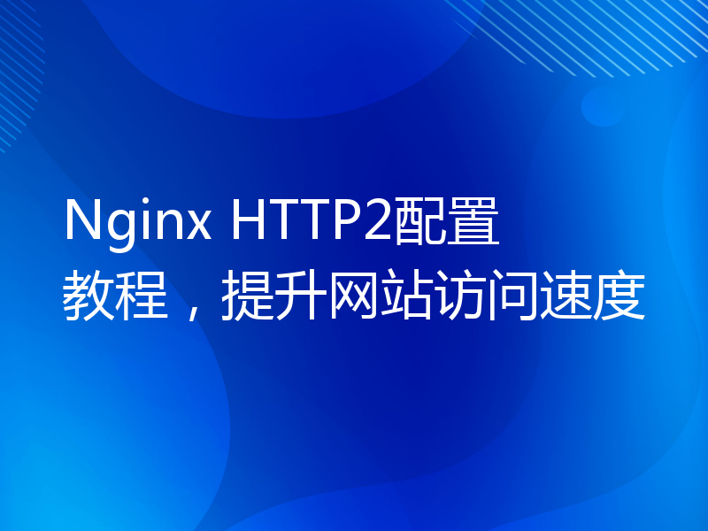 Nginx HTTP2配置教程，提升网站访问速度