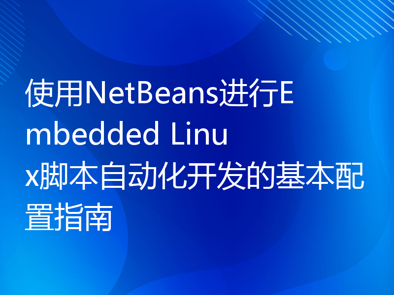 使用NetBeans进行Embedded Linux脚本自动化开发的基本配置指南