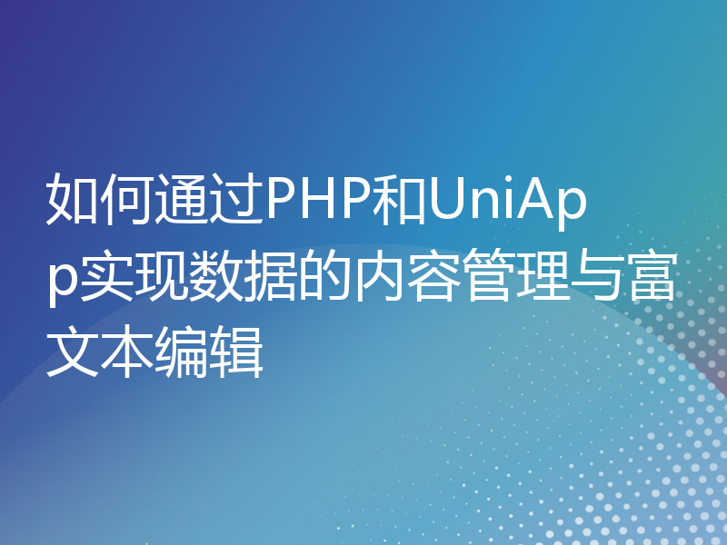 如何通过PHP和UniApp实现数据的内容管理与富文本编辑