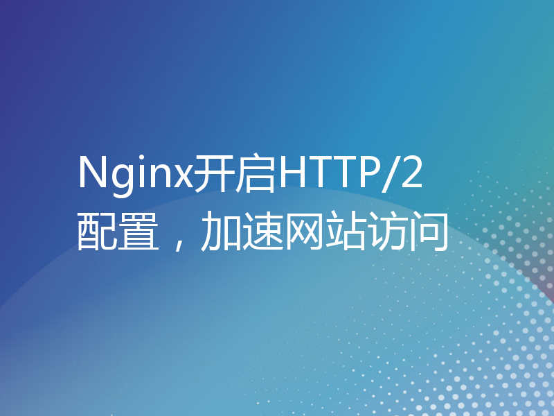 Nginx开启HTTP/2配置，加速网站访问