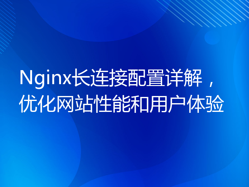 Nginx长连接配置详解，优化网站性能和用户体验