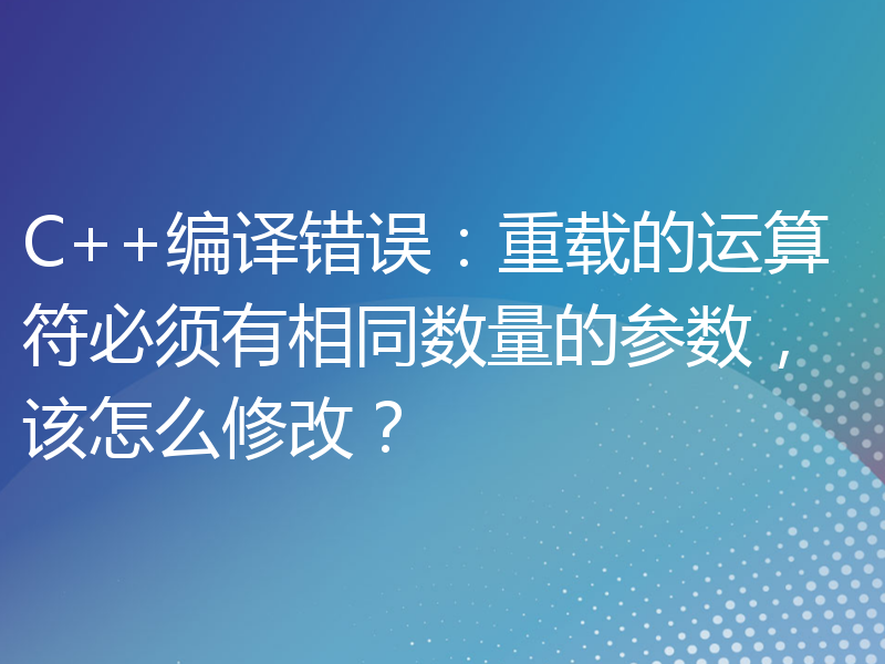 C++编译错误：重载的运算符必须有相同数量的参数，该怎么修改？