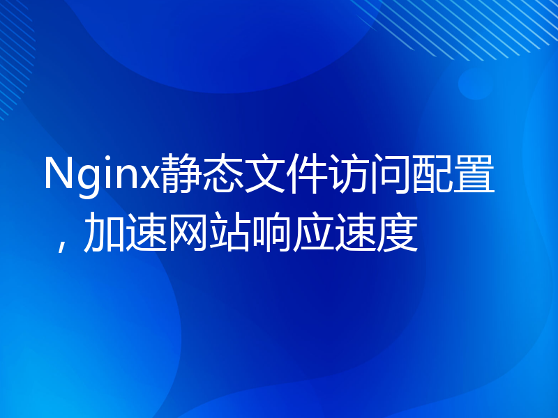 Nginx静态文件访问配置，加速网站响应速度