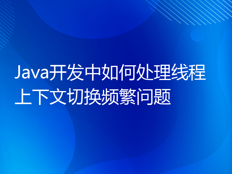 Java开发中如何处理线程上下文切换频繁问题