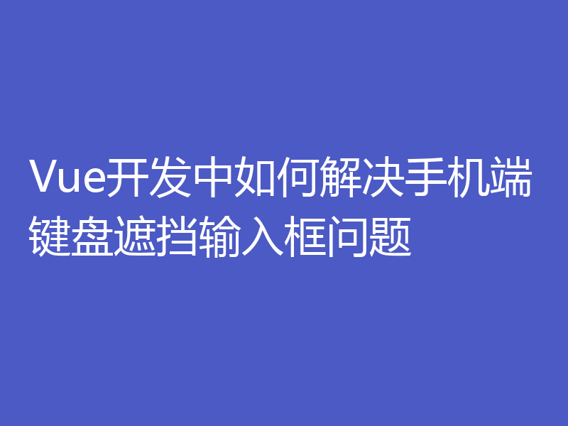 Vue开发中如何解决手机端键盘遮挡输入框问题