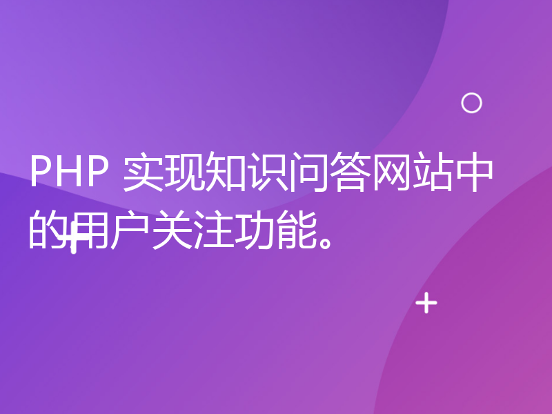 PHP 实现知识问答网站中的用户关注功能。