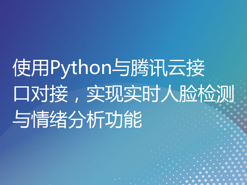 使用Python与腾讯云接口对接，实现实时人脸检测与情绪分析功能