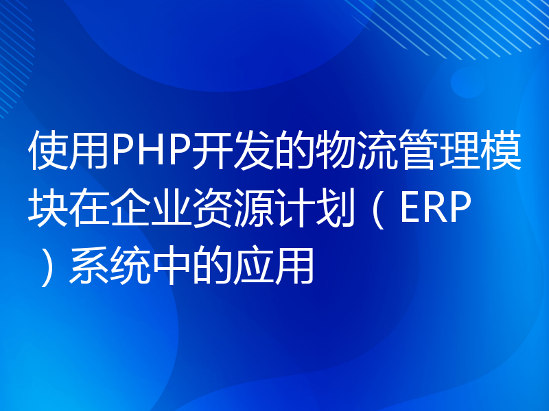 使用PHP开发的物流管理模块在企业资源计划（ERP）系统中的应用