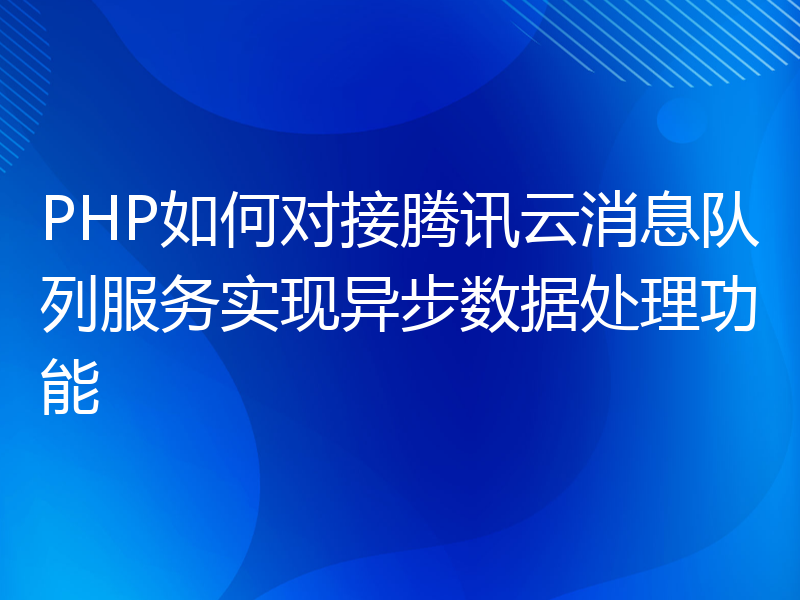 PHP如何对接腾讯云消息队列服务实现异步数据处理功能