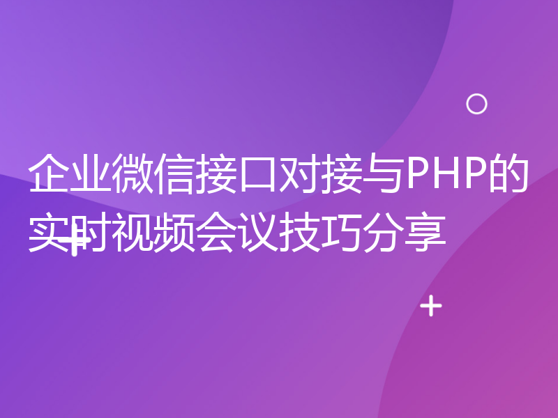 企业微信接口对接与PHP的实时视频会议技巧分享