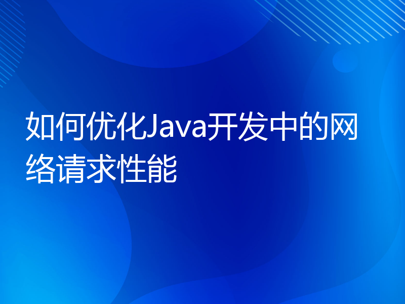 如何优化Java开发中的网络请求性能