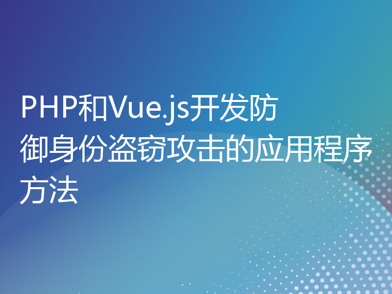 PHP和Vue.js开发防御身份盗窃攻击的应用程序方法