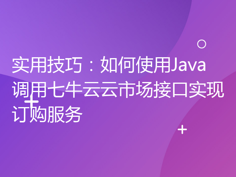 实用技巧：如何使用Java调用七牛云云市场接口实现订购服务